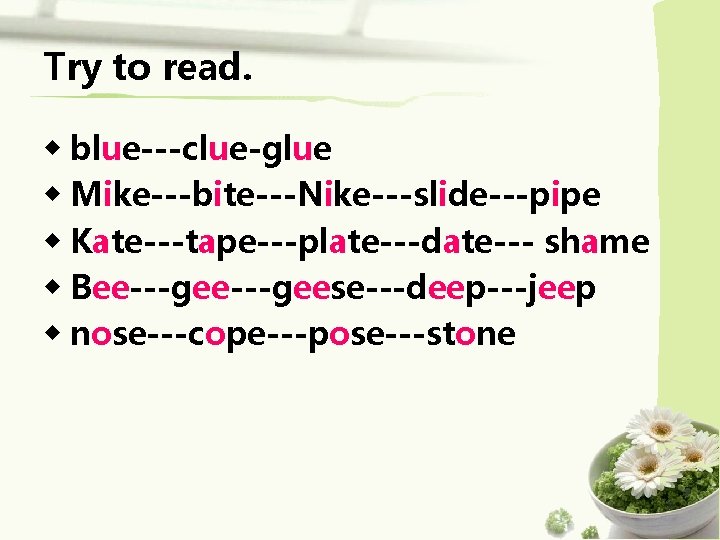 Try to read. ◆ blue---clue-glue ◆ Mike---bite---Nike---slide---pipe ◆ Kate---tape---plate---date--- shame ◆ Bee---geese---deep---jeep ◆ nose---cope---pose---stone