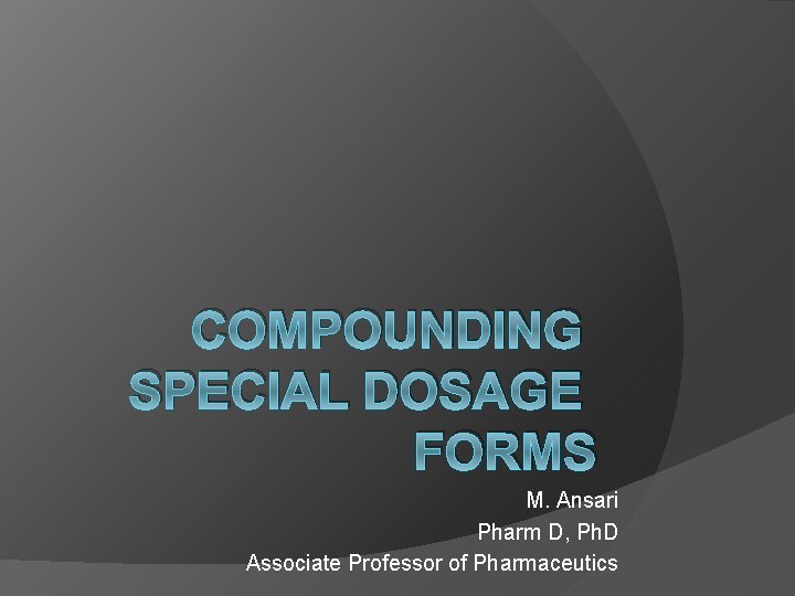 COMPOUNDING SPECIAL DOSAGE FORMS M. Ansari Pharm D, Ph. D Associate Professor of Pharmaceutics