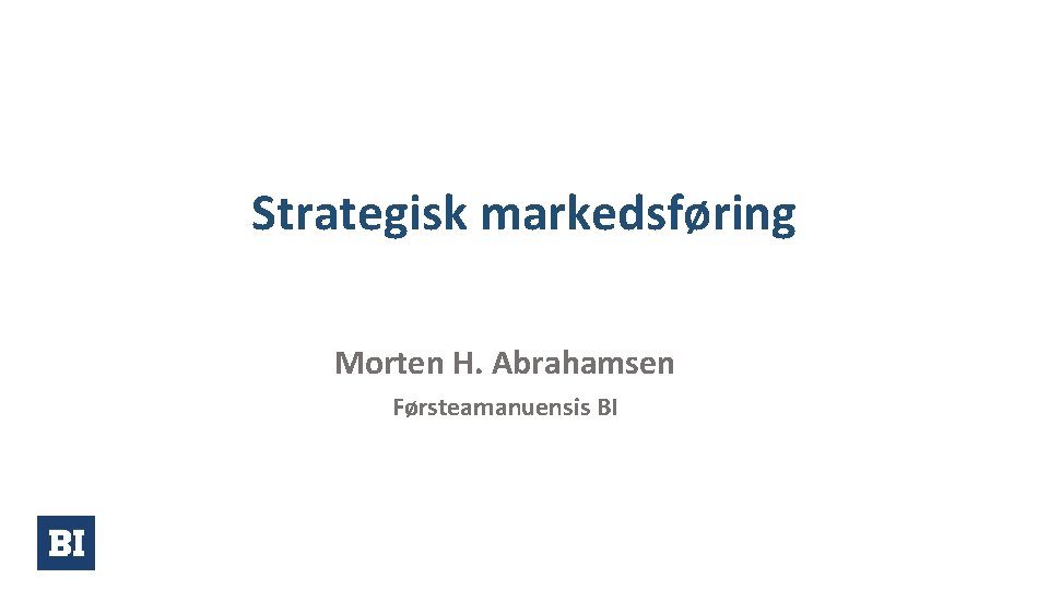 Strategisk markedsføring Morten H. Abrahamsen Førsteamanuensis BI 