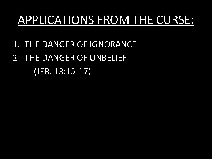 APPLICATIONS FROM THE CURSE: 1. THE DANGER OF IGNORANCE 2. THE DANGER OF UNBELIEF