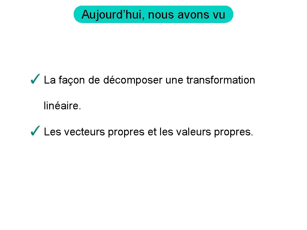 Aujourd’hui, nous avons vu ✓ La façon de décomposer une transformation linéaire. ✓ Les