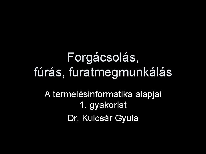 Forgácsolás, fúrás, furatmegmunkálás A termelésinformatika alapjai 1. gyakorlat Dr. Kulcsár Gyula 