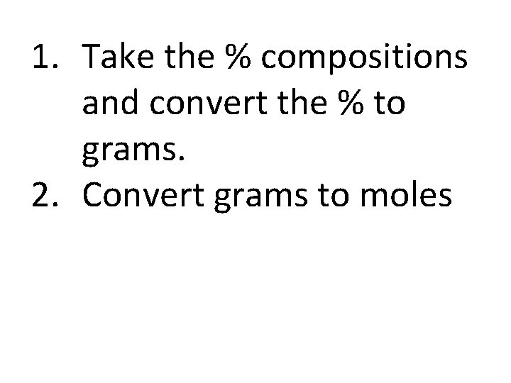 1. Take the % compositions and convert the % to grams. 2. Convert grams