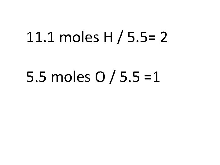 11. 1 moles H / 5. 5= 2 5. 5 moles O / 5.