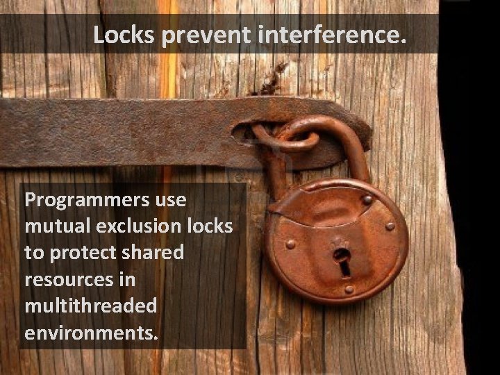 Locks prevent interference. Programmers use mutual exclusion locks to protect shared resources in multithreaded