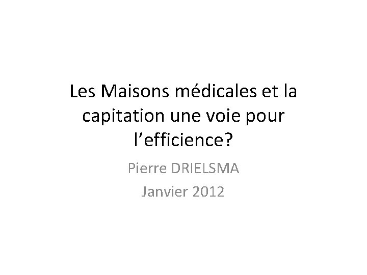 Les Maisons médicales et la capitation une voie pour l’efficience? Pierre DRIELSMA Janvier 2012