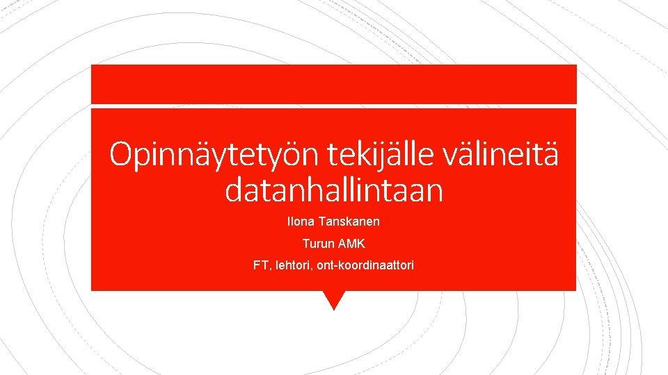 Opinnäytetyön tekijälle välineitä datanhallintaan Ilona Tanskanen Turun AMK FT, lehtori, ont-koordinaattori 