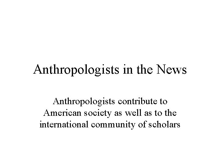 Anthropologists in the News Anthropologists contribute to American society as well as to the