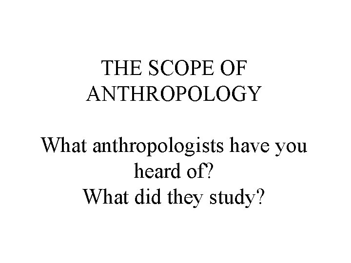 THE SCOPE OF ANTHROPOLOGY What anthropologists have you heard of? What did they study?