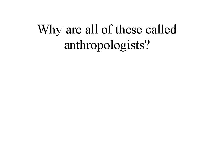 Why are all of these called anthropologists? 
