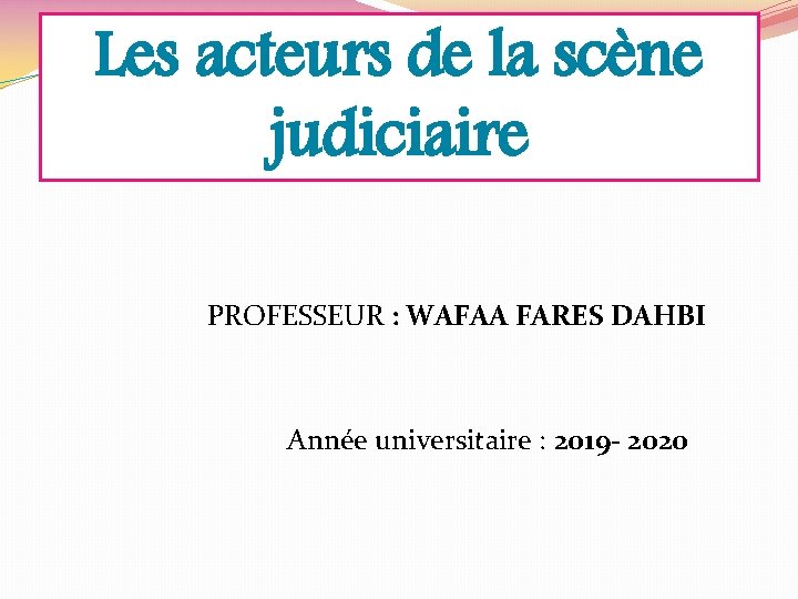 Les acteurs de la scène judiciaire PROFESSEUR : WAFAA FARES DAHBI Année universitaire :