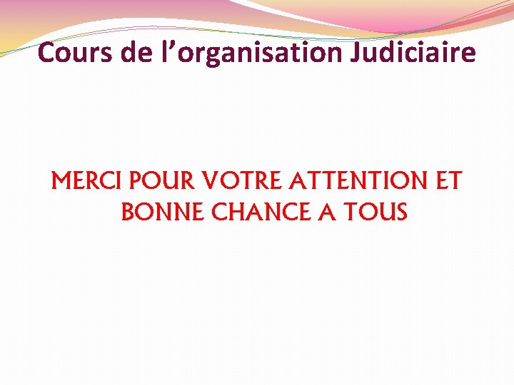 Cours de l’organisation Judiciaire MERCI POUR VOTRE ATTENTION ET BONNE CHANCE A TOUS 