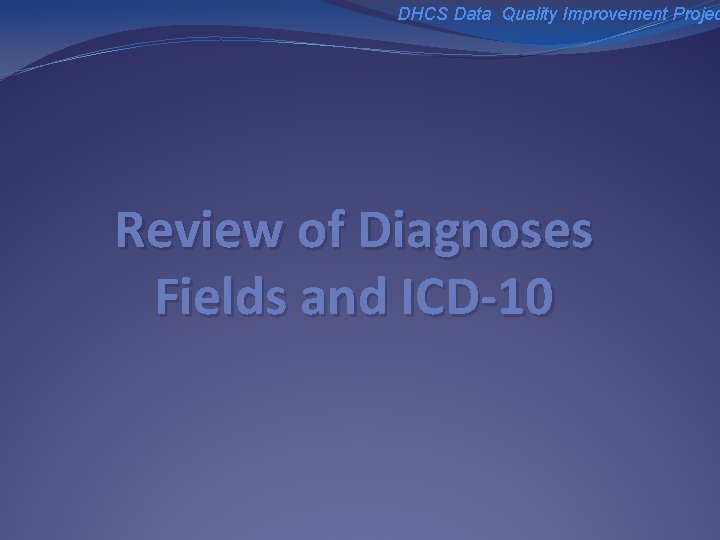 DHCS Data Quality Improvement Projec Review of Diagnoses Fields and ICD-10 