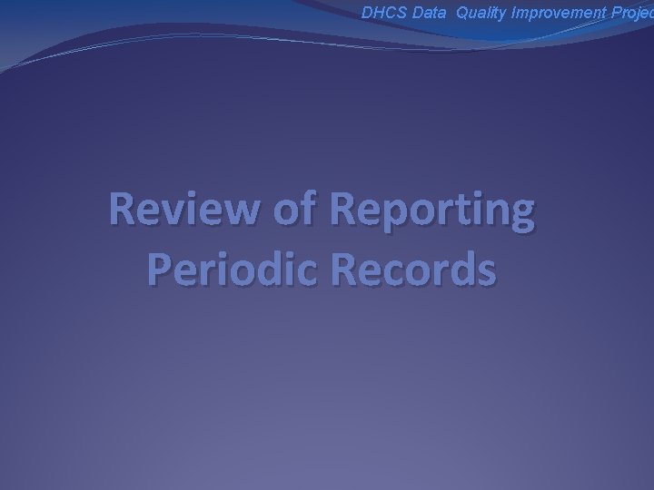 DHCS Data Quality Improvement Projec Review of Reporting Periodic Records 