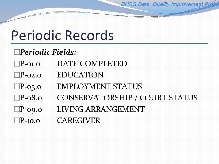 DHCS Data Quality Improvement Projec Periodic Records �Periodic Fields: �P-01. 0 DATE COMPLETED �P-02.