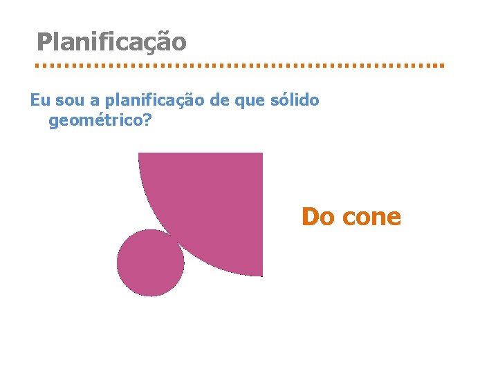 Planificação ………………………. . Eu sou a planificação de que sólido geométrico? Do cone 