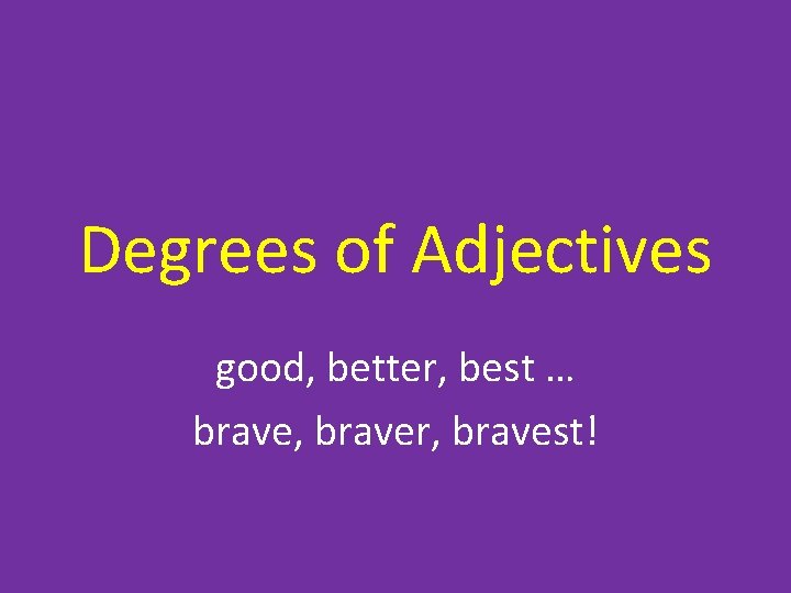 Degrees of Adjectives good, better, best … brave, braver, bravest! 
