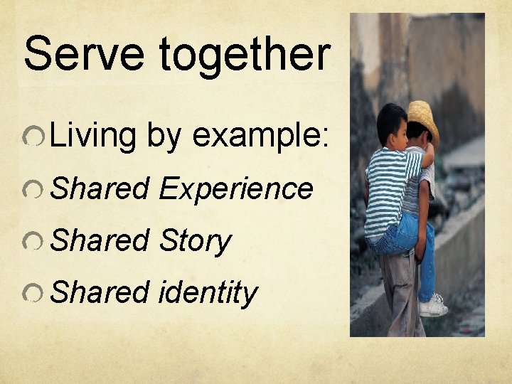 Serve together Living by example: Shared Experience Shared Story Shared identity 