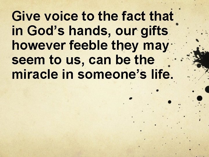 Give voice to the fact that in God’s hands, our gifts however feeble they