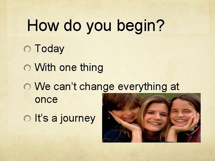 How do you begin? Today With one thing We can’t change everything at once