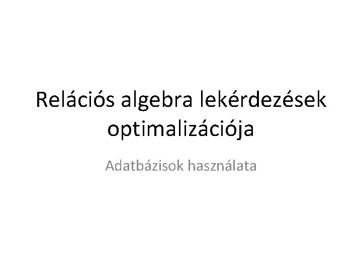 Relációs algebra lekérdezések optimalizációja Adatbázisok használata 