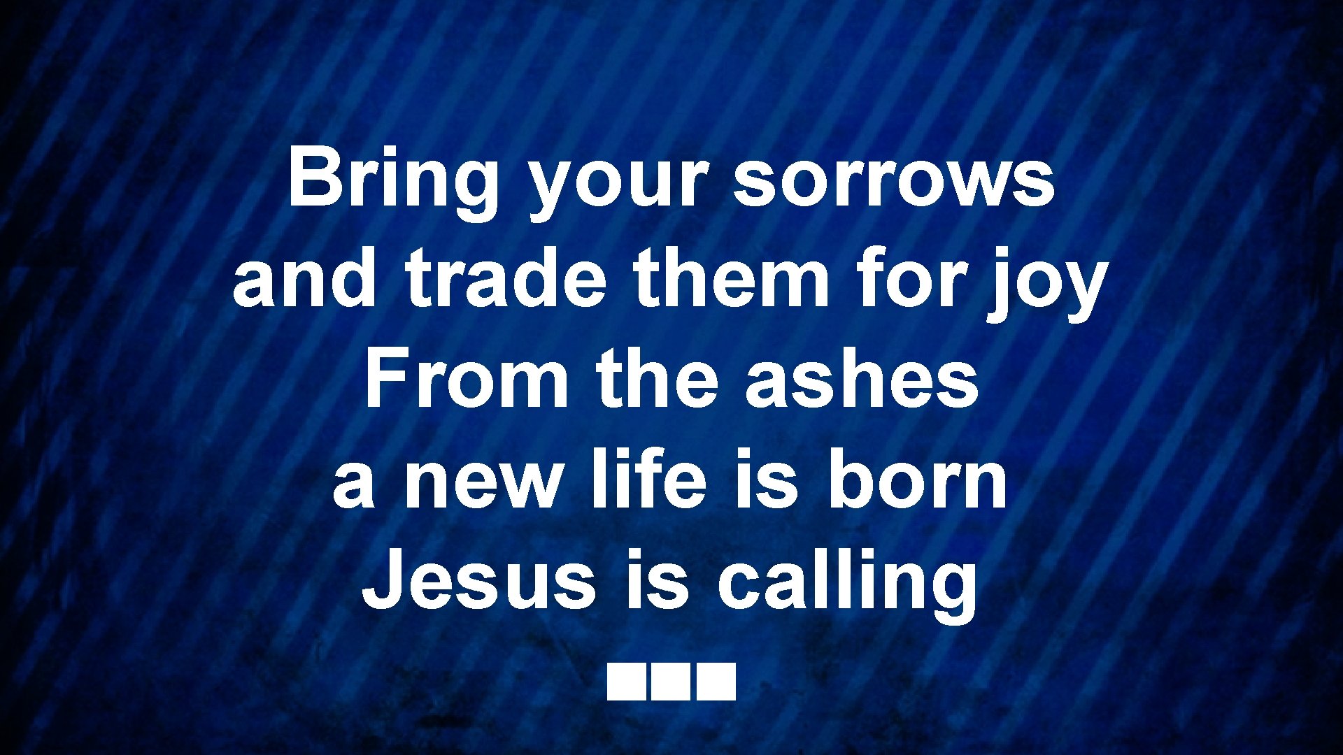 Bring your sorrows and trade them for joy From the ashes a new life