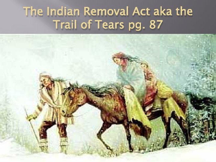 The Indian Removal Act aka the Trail of Tears pg. 87 