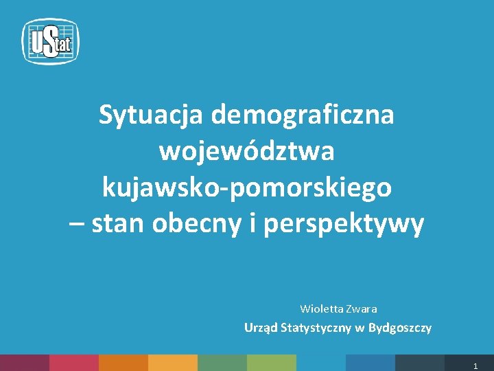 Sytuacja demograficzna województwa kujawsko-pomorskiego – stan obecny i perspektywy Wioletta Zwara Urząd Statystyczny w