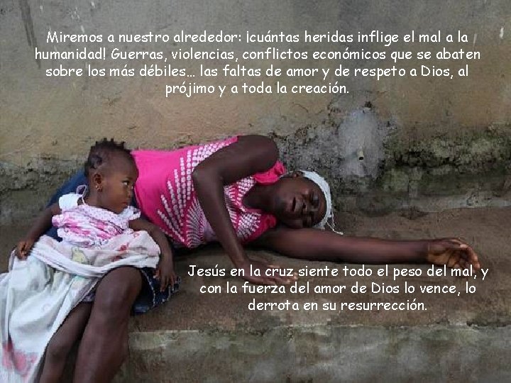 Miremos a nuestro alrededor: ¡cuántas heridas inflige el mal a la humanidad! Guerras, violencias,