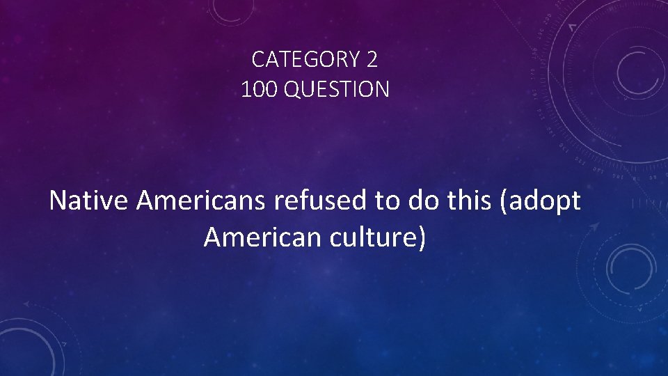CATEGORY 2 100 QUESTION Native Americans refused to do this (adopt American culture) 
