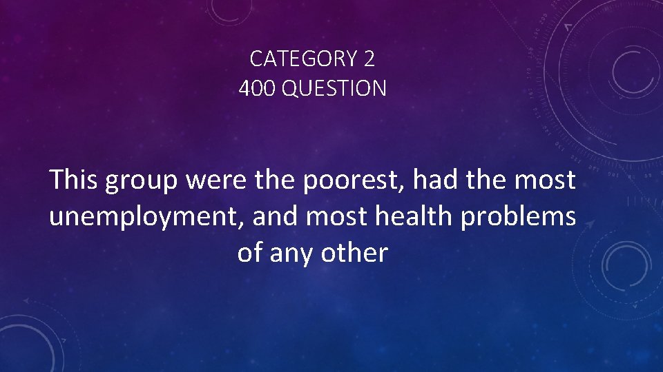 CATEGORY 2 400 QUESTION This group were the poorest, had the most unemployment, and