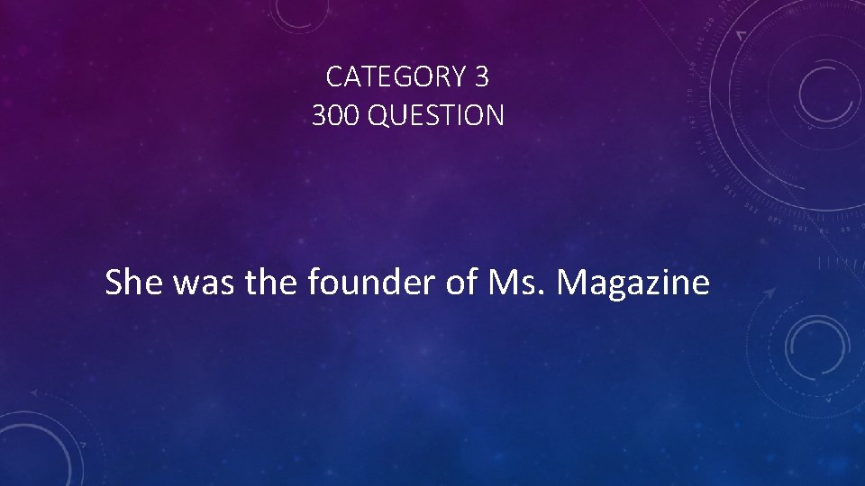 CATEGORY 3 300 QUESTION She was the founder of Ms. Magazine 