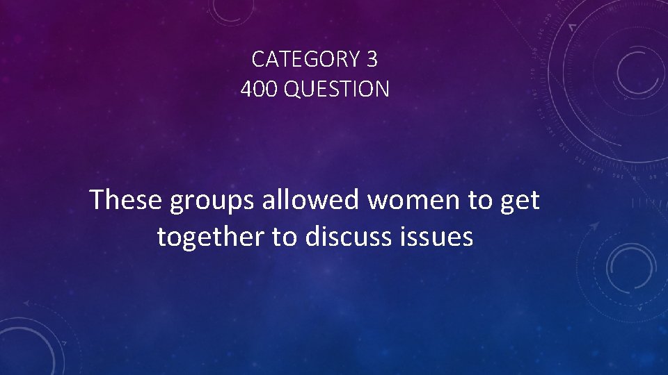 CATEGORY 3 400 QUESTION These groups allowed women to get together to discuss issues