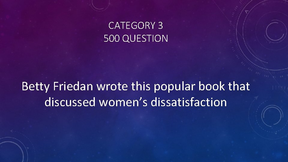 CATEGORY 3 500 QUESTION Betty Friedan wrote this popular book that discussed women’s dissatisfaction