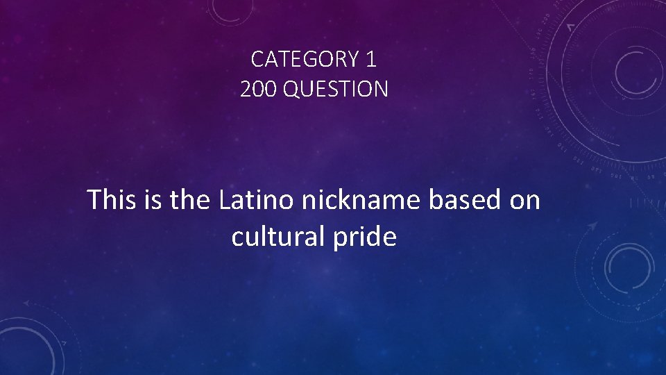 CATEGORY 1 200 QUESTION This is the Latino nickname based on cultural pride 