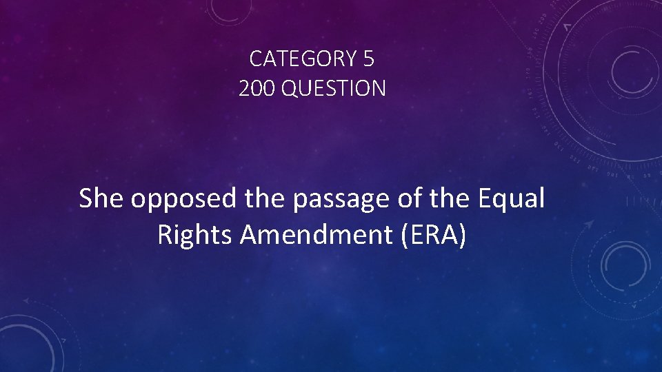 CATEGORY 5 200 QUESTION She opposed the passage of the Equal Rights Amendment (ERA)