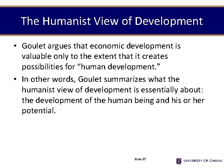 The Humanist View of Development • Goulet argues that economic development is valuable only