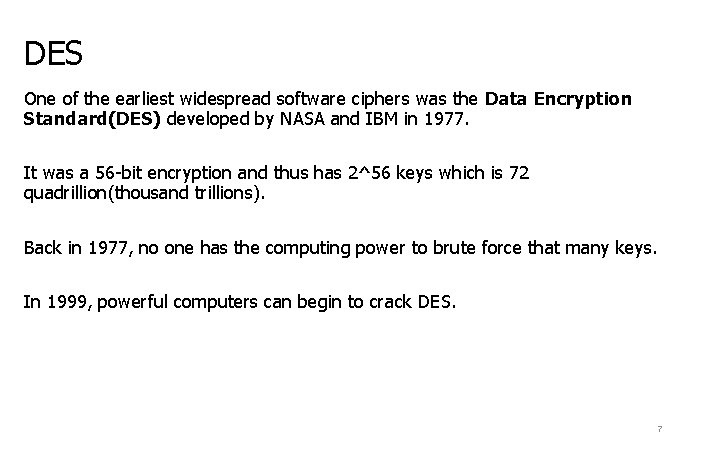 DES One of the earliest widespread software ciphers was the Data Encryption Standard(DES) developed