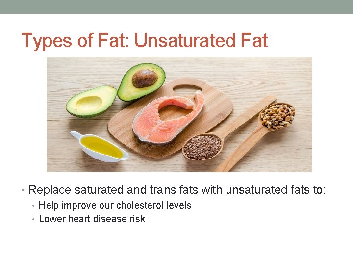 Types of Fat: Unsaturated Fat • Replace saturated and trans fats with unsaturated fats
