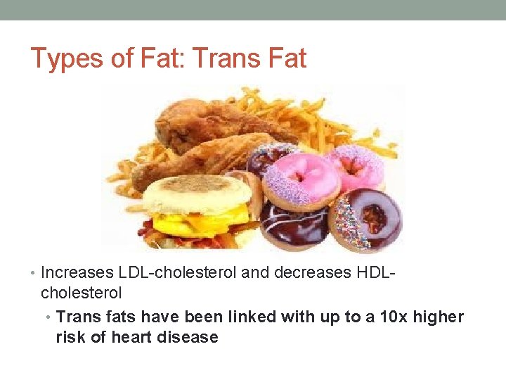 Types of Fat: Trans Fat • Increases LDL-cholesterol and decreases HDL- cholesterol • Trans