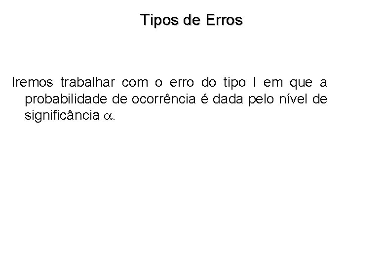 Tipos de Erros Iremos trabalhar com o erro do tipo I em que a