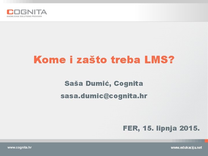 Kome i zašto treba LMS? Saša Dumić, Cognita sasa. dumic@cognita. hr FER, 15. lipnja