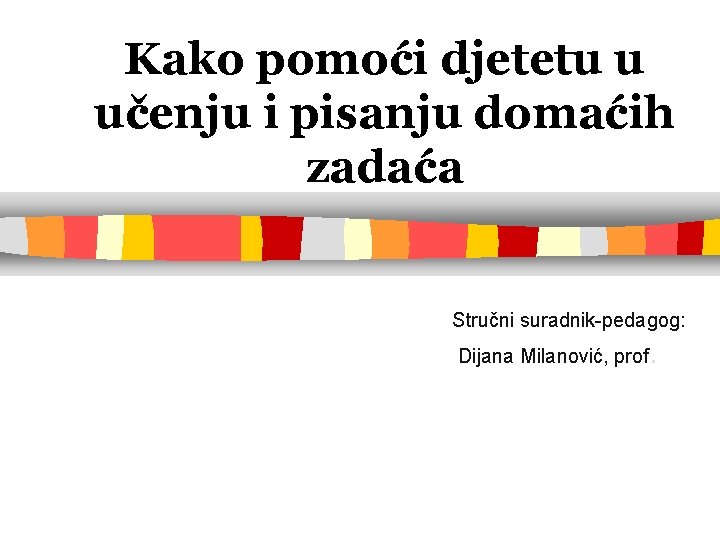 Kako pomoći djetetu u učenju i pisanju domaćih zadaća Stručni suradnik-pedagog: Dijana Milanović, prof