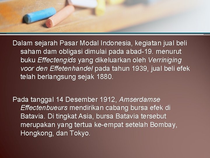 Dalam sejarah Pasar Modal Indonesia, kegiatan jual beli saham dam obligasi dimulai pada abad-19.