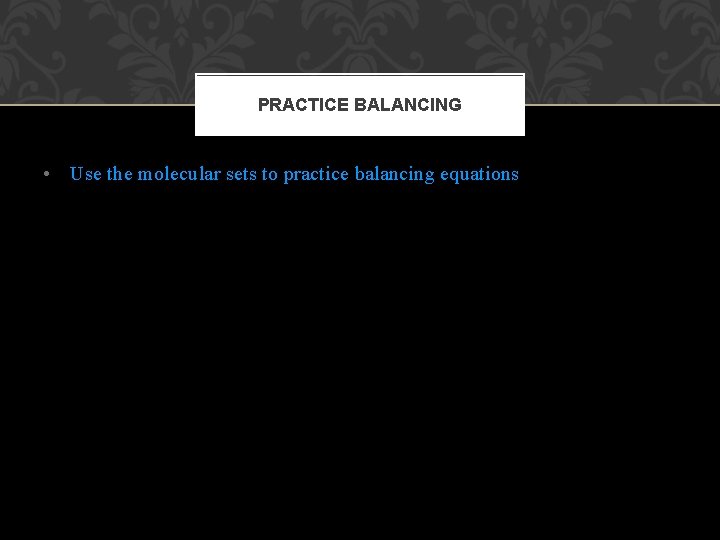 PRACTICE BALANCING • Use the molecular sets to practice balancing equations 
