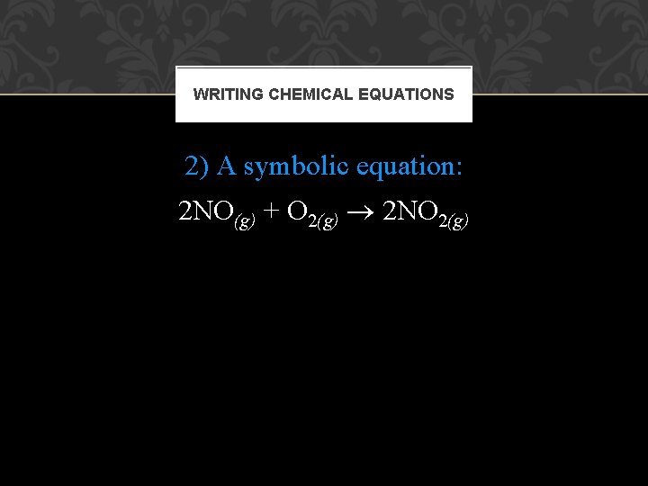 WRITING CHEMICAL EQUATIONS 2) A symbolic equation: 2 NO(g) + O 2(g) 2 NO