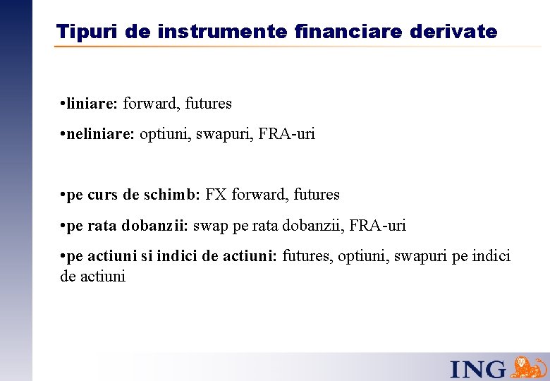 Tipuri de instrumente financiare derivate • liniare: forward, futures • neliniare: optiuni, swapuri, FRA-uri
