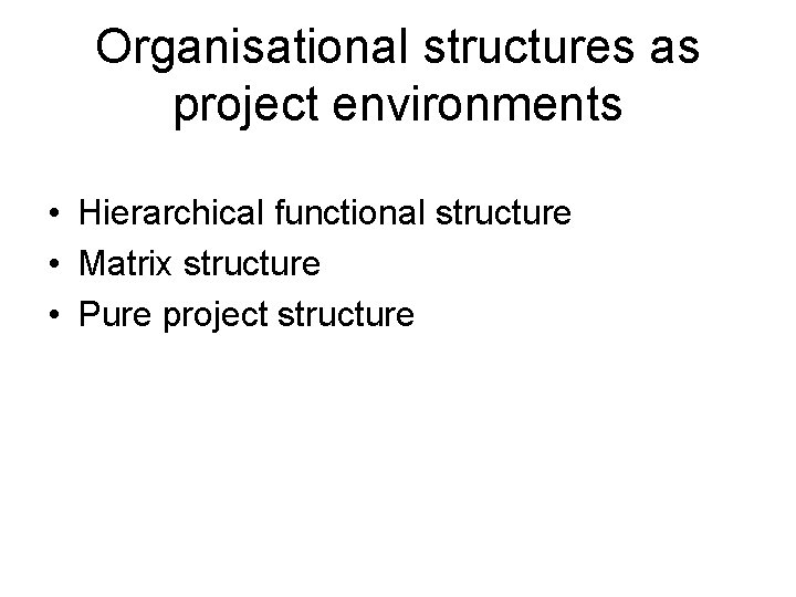 Organisational structures as project environments • Hierarchical functional structure • Matrix structure • Pure