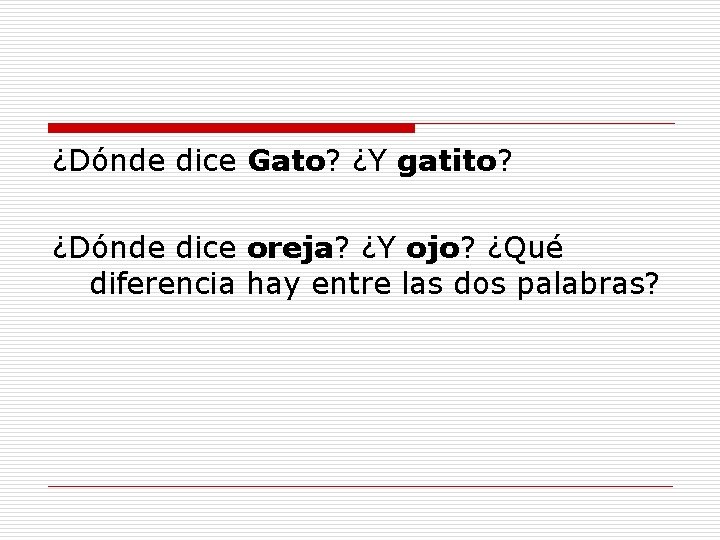 ¿Dónde dice Gato? ¿Y gatito? ¿Dónde dice oreja? ¿Y ojo? ¿Qué diferencia hay entre