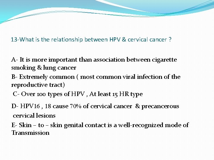 13 -What is the relationship between HPV & cervical cancer ? A- It is